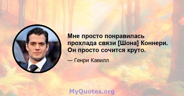 Мне просто понравилась прохлада связи [Шона] Коннери. Он просто сочится круто.