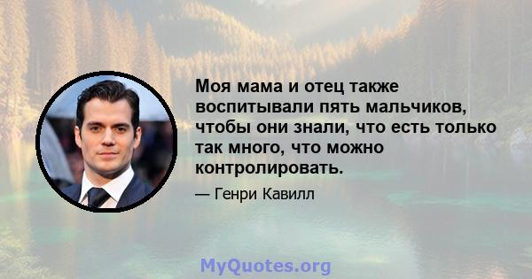 Моя мама и отец также воспитывали пять мальчиков, чтобы они знали, что есть только так много, что можно контролировать.