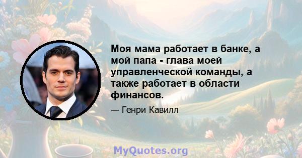 Моя мама работает в банке, а мой папа - глава моей управленческой команды, а также работает в области финансов.