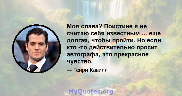 Моя слава? Поистине я не считаю себя известным ... еще долгая, чтобы пройти. Но если кто -то действительно просит автографа, это прекрасное чувство.