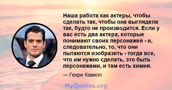 Наша работа как актеры, чтобы сделать так, чтобы она выглядела так, будто не производится. Если у вас есть два актера, которые понимают своих персонажей - и, следовательно, то, что они пытаются изобразить - тогда все,