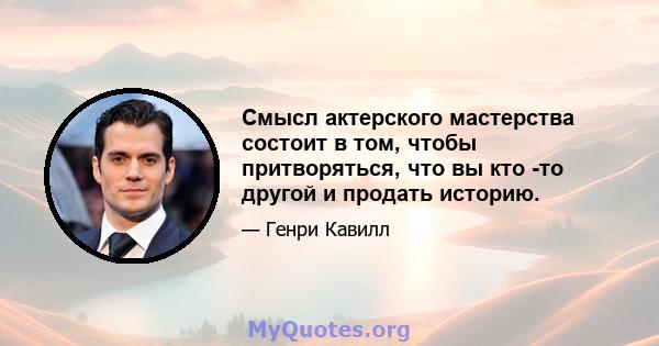 Смысл актерского мастерства состоит в том, чтобы притворяться, что вы кто -то другой и продать историю.