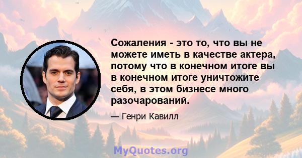 Сожаления - это то, что вы не можете иметь в качестве актера, потому что в конечном итоге вы в конечном итоге уничтожите себя, в этом бизнесе много разочарований.