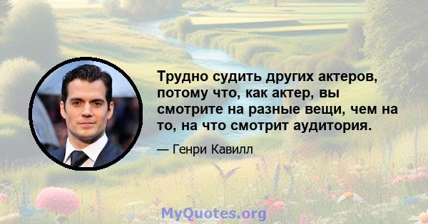 Трудно судить других актеров, потому что, как актер, вы смотрите на разные вещи, чем на то, на что смотрит аудитория.