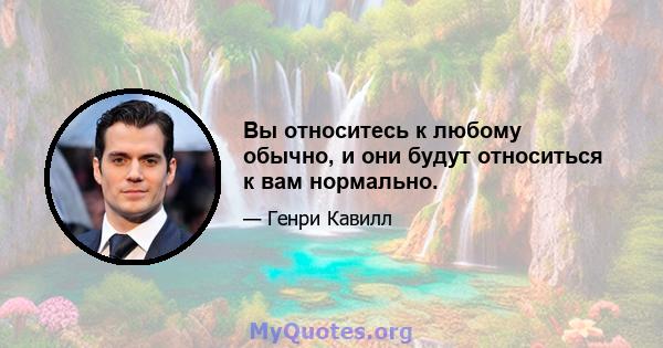 Вы относитесь к любому обычно, и они будут относиться к вам нормально.