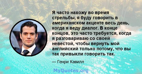 Я часто нахожу во время стрельбы, я буду говорить в американском акценте весь день, когда я веду диалог. В конце концов, это часто требуется, когда я разговариваю со своей невестой, чтобы вернуть мой английский только