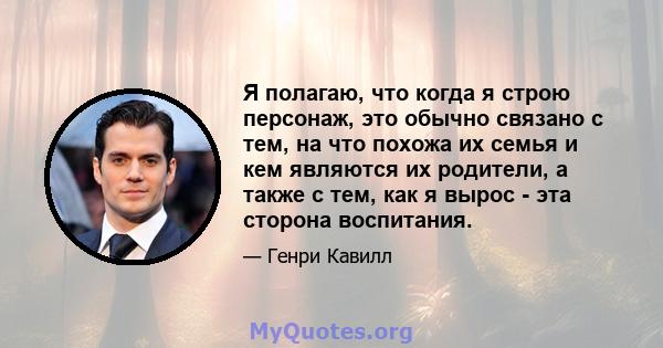 Я полагаю, что когда я строю персонаж, это обычно связано с тем, на что похожа их семья и кем являются их родители, а также с тем, как я вырос - эта сторона воспитания.