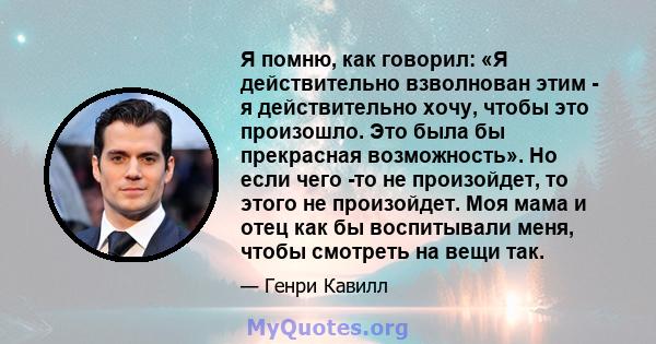 Я помню, как говорил: «Я действительно взволнован этим - я действительно хочу, чтобы это произошло. Это была бы прекрасная возможность». Но если чего -то не произойдет, то этого не произойдет. Моя мама и отец как бы