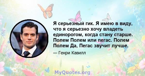 Я серьезный гик. Я имею в виду, что я серьезно хочу владеть единорогом, когда стану старше. Полем Полем или пегас. Полем Полем Да, Пегас звучит лучше.