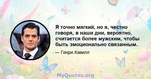 Я точно мягкий, но я, честно говоря, в наши дни, вероятно, считается более мужским, чтобы быть эмоционально связанным.