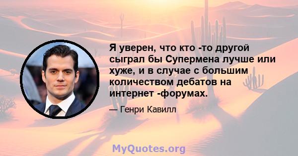 Я уверен, что кто -то другой сыграл бы Супермена лучше или хуже, и в случае с большим количеством дебатов на интернет -форумах.