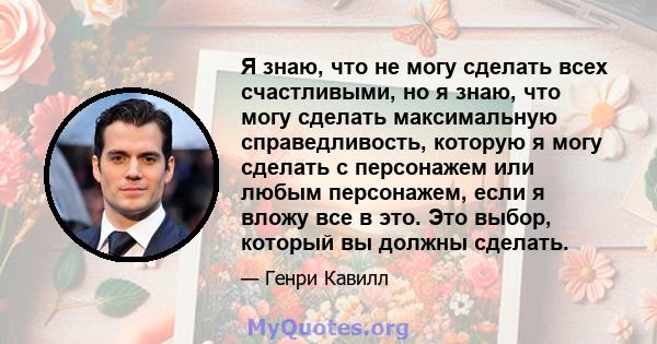 Я знаю, что не могу сделать всех счастливыми, но я знаю, что могу сделать максимальную справедливость, которую я могу сделать с персонажем или любым персонажем, если я вложу все в это. Это выбор, который вы должны