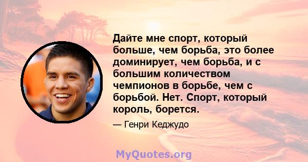 Дайте мне спорт, который больше, чем борьба, это более доминирует, чем борьба, и с большим количеством чемпионов в борьбе, чем с борьбой. Нет. Спорт, который король, борется.