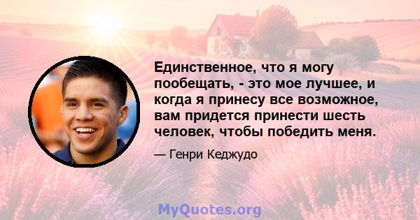 Единственное, что я могу пообещать, - это мое лучшее, и когда я принесу все возможное, вам придется принести шесть человек, чтобы победить меня.