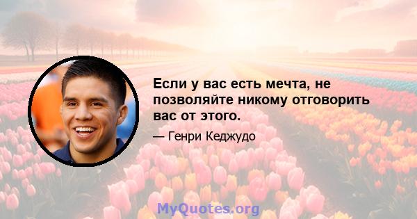 Если у вас есть мечта, не позволяйте никому отговорить вас от этого.