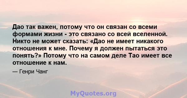 Дао так важен, потому что он связан со всеми формами жизни - это связано со всей вселенной. Никто не может сказать: «Дао не имеет никакого отношения к мне. Почему я должен пытаться это понять?» Потому что на самом деле