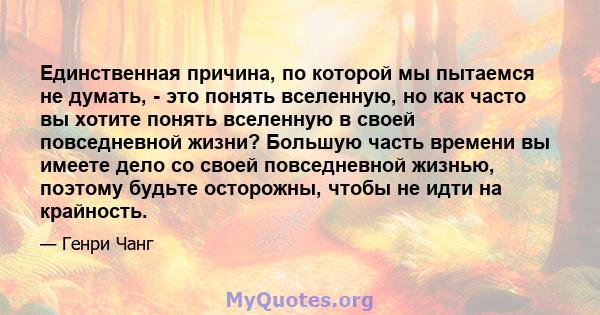 Единственная причина, по которой мы пытаемся не думать, - это понять вселенную, но как часто вы хотите понять вселенную в своей повседневной жизни? Большую часть времени вы имеете дело со своей повседневной жизнью,