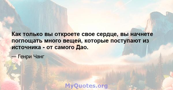 Как только вы откроете свое сердце, вы начнете поглощать много вещей, которые поступают из источника - от самого Дао.