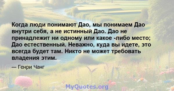 Когда люди понимают Дао, мы понимаем Дао внутри себя, а не истинный Дао. Дао не принадлежит ни одному или какое -либо место; Дао естественный. Неважно, куда вы идете, это всегда будет там. Никто не может требовать