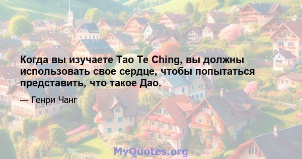 Когда вы изучаете Tao Te Ching, вы должны использовать свое сердце, чтобы попытаться представить, что такое Дао.