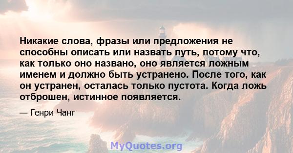 Никакие слова, фразы или предложения не способны описать или назвать путь, потому что, как только оно названо, оно является ложным именем и должно быть устранено. После того, как он устранен, осталась только пустота.