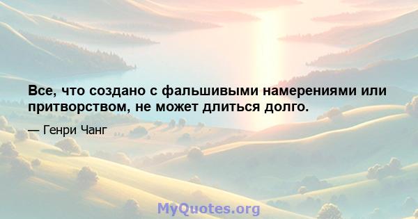 Все, что создано с фальшивыми намерениями или притворством, не может длиться долго.