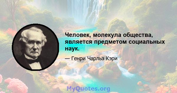 Человек, молекула общества, является предметом социальных наук.