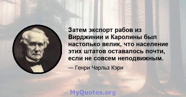 Затем экспорт рабов из Вирджинии и Каролины был настолько велик, что население этих штатов оставалось почти, если не совсем неподвижным.