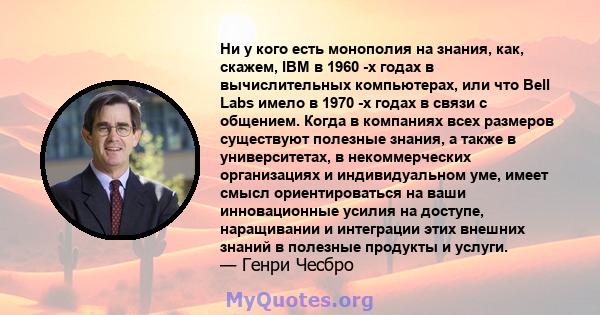 Ни у кого есть монополия на знания, как, скажем, IBM в 1960 -х годах в вычислительных компьютерах, или что Bell Labs имело в 1970 -х годах в связи с общением. Когда в компаниях всех размеров существуют полезные знания,