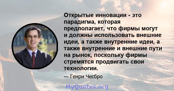 Открытые инновации - это парадигма, которая предполагает, что фирмы могут и должны использовать внешние идеи, а также внутренние идеи, а также внутренние и внешние пути на рынок, поскольку фирмы стремятся продвигать