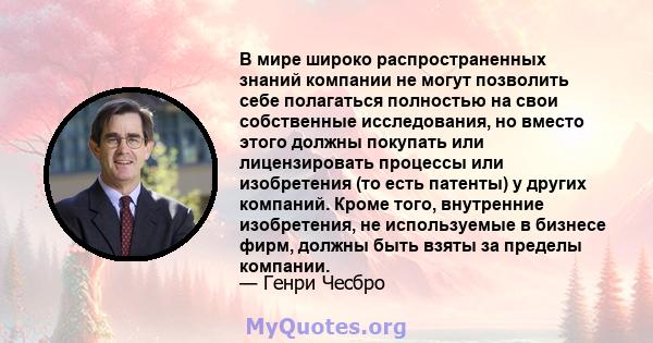 В мире широко распространенных знаний компании не могут позволить себе полагаться полностью на свои собственные исследования, но вместо этого должны покупать или лицензировать процессы или изобретения (то есть патенты)