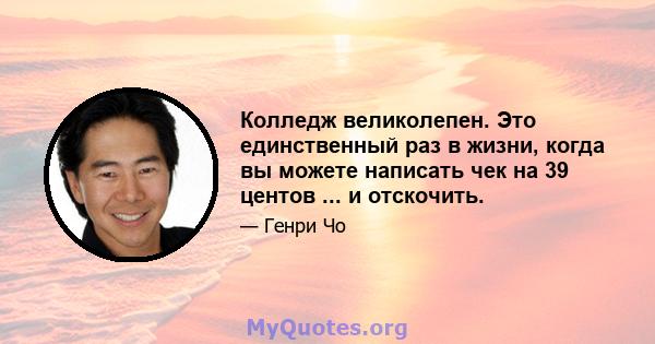 Колледж великолепен. Это единственный раз в жизни, когда вы можете написать чек на 39 центов ... и отскочить.