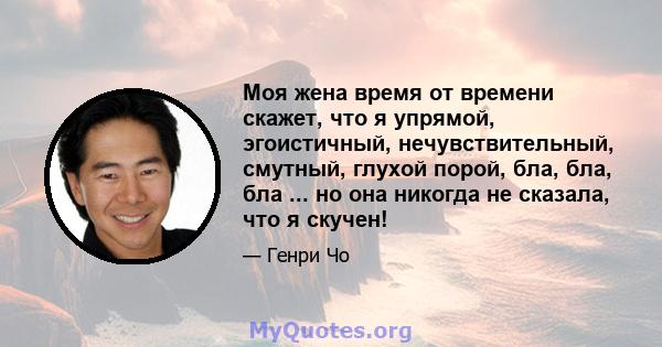 Моя жена время от времени скажет, что я упрямой, эгоистичный, нечувствительный, смутный, глухой порой, бла, бла, бла ... но она никогда не сказала, что я скучен!