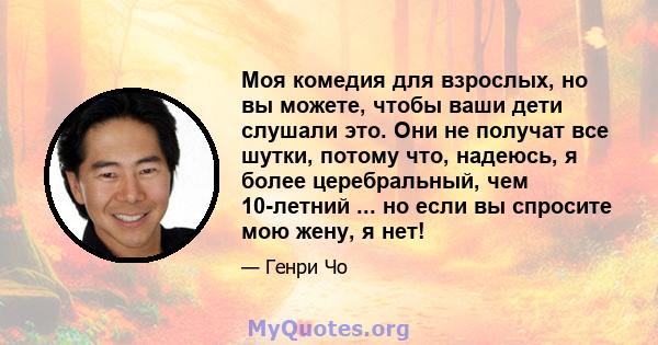 Моя комедия для взрослых, но вы можете, чтобы ваши дети слушали это. Они не получат все шутки, потому что, надеюсь, я более церебральный, чем 10-летний ... но если вы спросите мою жену, я нет!