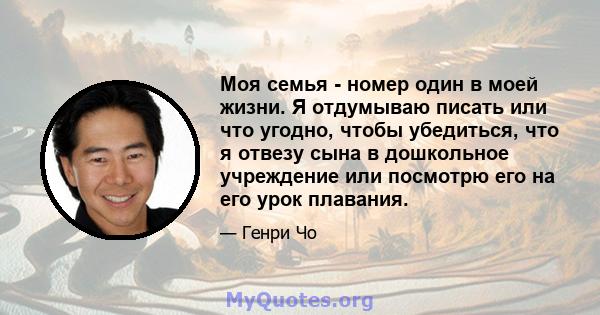 Моя семья - номер один в моей жизни. Я отдумываю писать или что угодно, чтобы убедиться, что я отвезу сына в дошкольное учреждение или посмотрю его на его урок плавания.