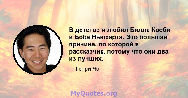 В детстве я любил Билла Косби и Боба Ньюхарта. Это большая причина, по которой я рассказчик, потому что они два из лучших.