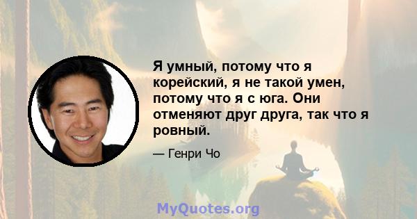 Я умный, потому что я корейский, я не такой умен, потому что я с юга. Они отменяют друг друга, так что я ровный.