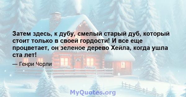 Затем здесь, к дубу, смелый старый дуб, который стоит только в своей гордости! И все еще процветает, он зеленое дерево Хейла, когда ушла ста лет!