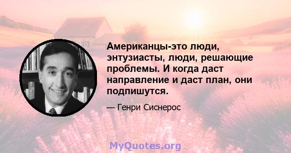 Американцы-это люди, энтузиасты, люди, решающие проблемы. И когда даст направление и даст план, они подпишутся.