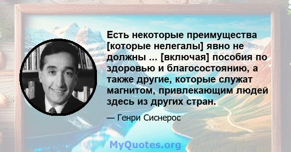 Есть некоторые преимущества [которые нелегалы] явно не должны ... [включая] пособия по здоровью и благосостоянию, а также другие, которые служат магнитом, привлекающим людей здесь из других стран.