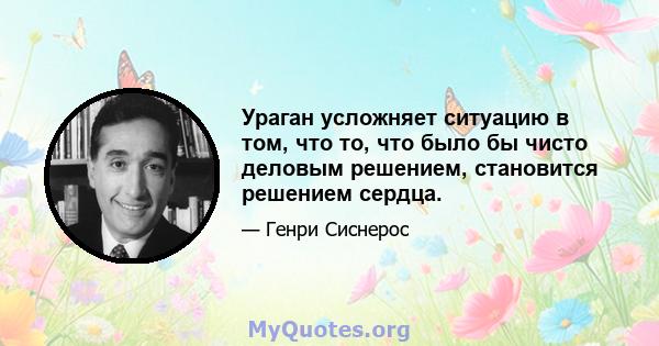 Ураган усложняет ситуацию в том, что то, что было бы чисто деловым решением, становится решением сердца.