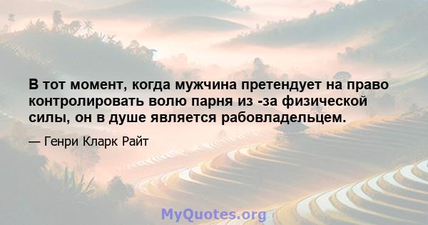 В тот момент, когда мужчина претендует на право контролировать волю парня из -за физической силы, он в душе является рабовладельцем.