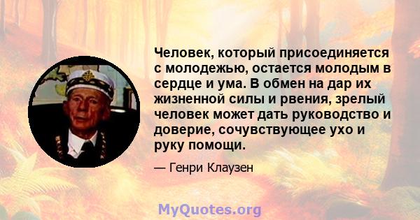 Человек, который присоединяется с молодежью, остается молодым в сердце и ума. В обмен на дар их жизненной силы и рвения, зрелый человек может дать руководство и доверие, сочувствующее ухо и руку помощи.