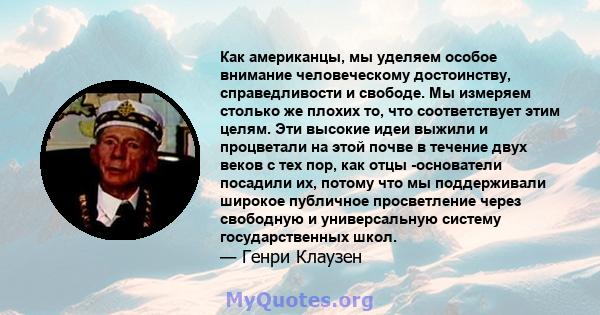 Как американцы, мы уделяем особое внимание человеческому достоинству, справедливости и свободе. Мы измеряем столько же плохих то, что соответствует этим целям. Эти высокие идеи выжили и процветали на этой почве в