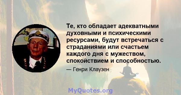 Те, кто обладает адекватными духовными и психическими ресурсами, будут встречаться с страданиями или счастьем каждого дня с мужеством, спокойствием и способностью.