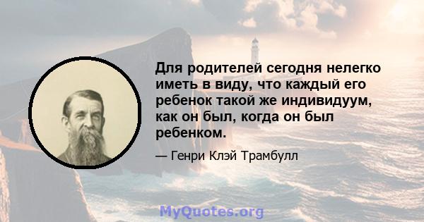 Для родителей сегодня нелегко иметь в виду, что каждый его ребенок такой же индивидуум, как он был, когда он был ребенком.