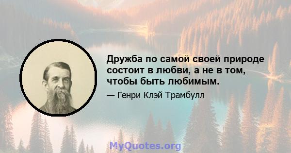 Дружба по самой своей природе состоит в любви, а не в том, чтобы быть любимым.