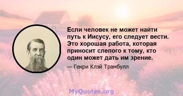 Если человек не может найти путь к Иисусу, его следует вести. Это хорошая работа, которая приносит слепого к тому, кто один может дать им зрение.