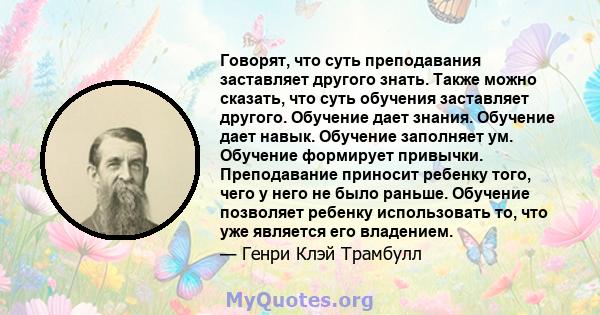 Говорят, что суть преподавания заставляет другого знать. Также можно сказать, что суть обучения заставляет другого. Обучение дает знания. Обучение дает навык. Обучение заполняет ум. Обучение формирует привычки.