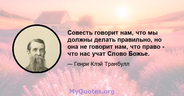 Совесть говорит нам, что мы должны делать правильно, но она не говорит нам, что право - что нас учат Слово Божье.